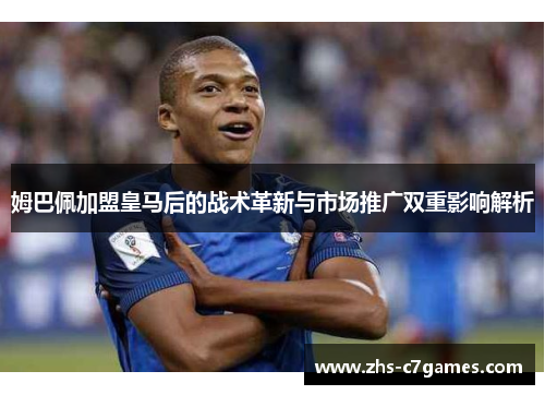 姆巴佩加盟皇马后的战术革新与市场推广双重影响解析