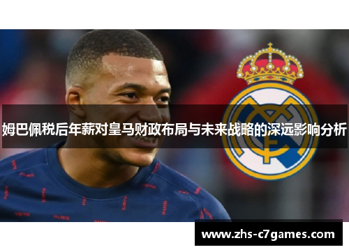 姆巴佩税后年薪对皇马财政布局与未来战略的深远影响分析 姆巴佩税后年薪对皇马财政布局与未来战略的深远影响分析
