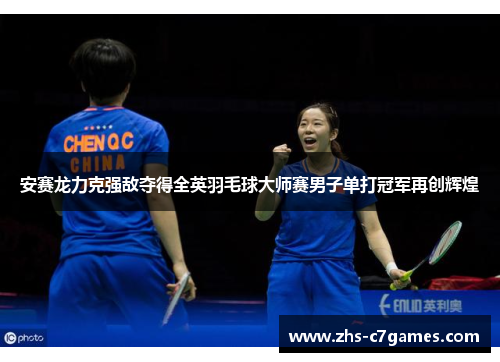 安赛龙力克强敌夺得全英羽毛球大师赛男子单打冠军再创辉煌