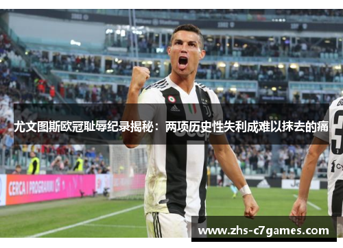 尤文图斯欧冠耻辱纪录揭秘：两项历史性失利成难以抹去的痛