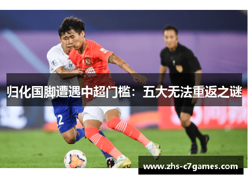 归化国脚遭遇中超门槛：五大无法重返之谜